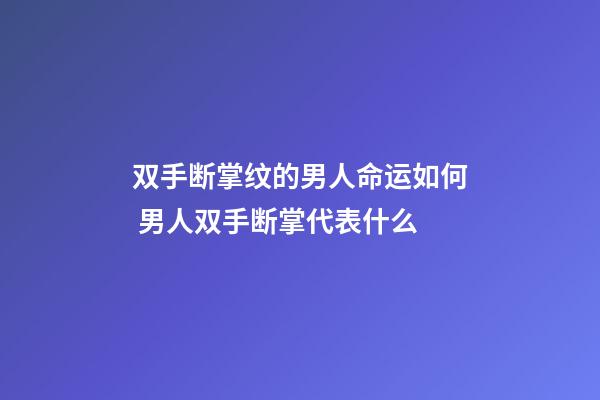 双手断掌纹的男人命运如何 男人双手断掌代表什么